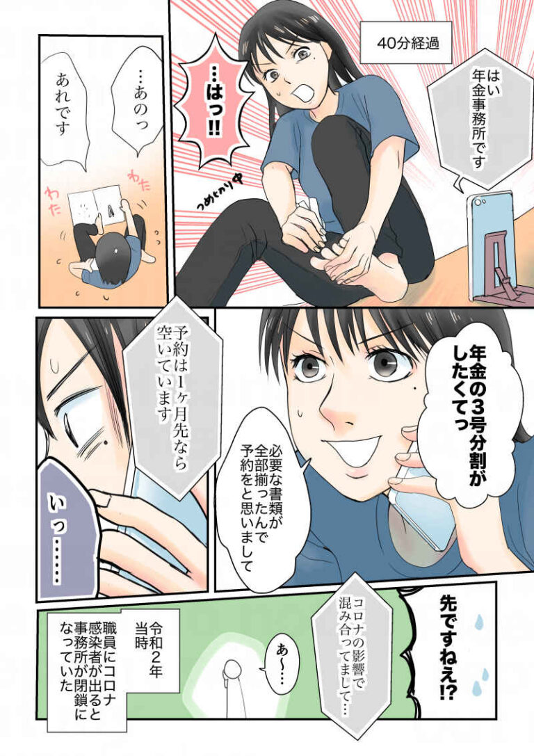 年金事務所に何度電話しても繋がらず、爪切りを始めた頃にようやく繋がる。「あの、3号分割がしたくて」「予約は１ヶ月先なら空いています」「コロナの影響で混み合っていまして」令和2年当時、職員にコロナ感染者が出ると事務所が閉鎖になっていた｜令和離婚してシングルマザーになった話７｜久永沙和の漫画サイト｜エッセイコミック