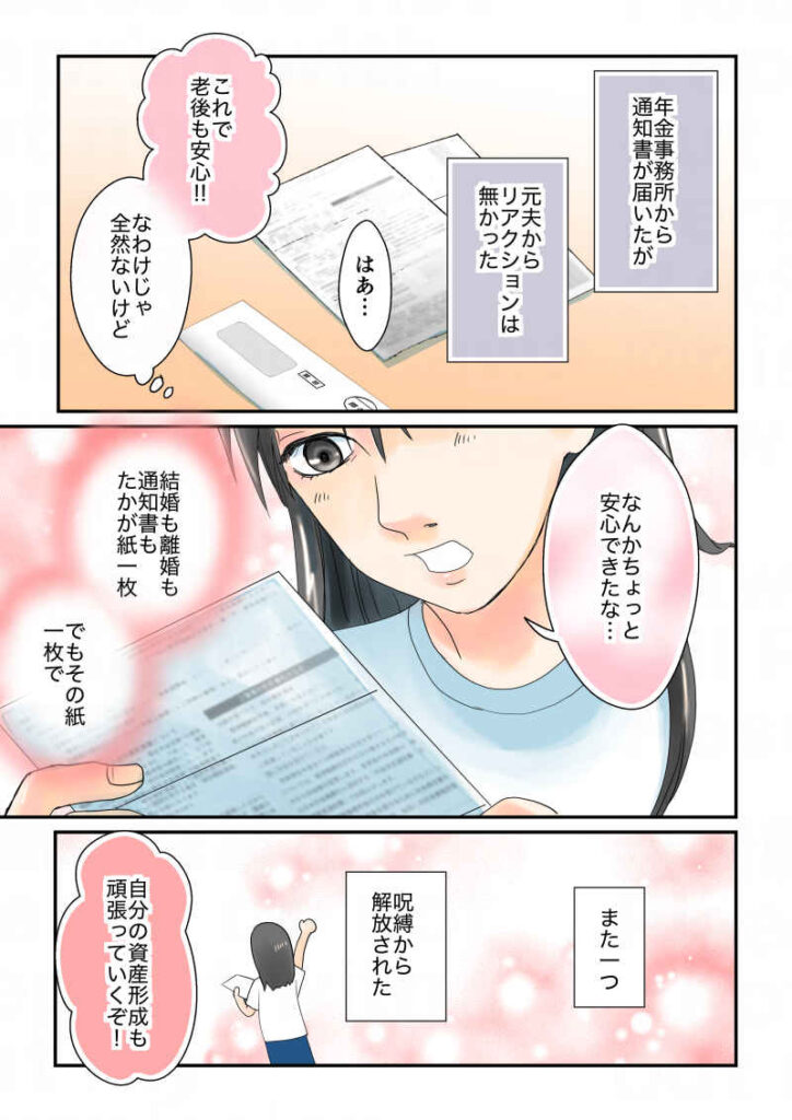 その後、年金事務所から3号分割の通知書が届いたが、元夫からリアクションは無かった。(これで老後も安心!な訳じゃ全然ないけど、)「なんかちょっと安心できたな…」結婚も離婚も通知書も、たかが紙1枚。でもその紙1枚で、またひとつ元夫の呪縛から解放された|令和離婚してシングルマザーになった話7|久永沙和の漫画サイト|エッセイコミック